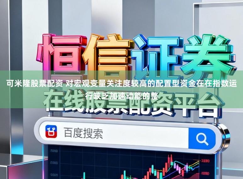 可米隆股票配资 对宏观变量关注度较高的配置型资金在在指数运行缺乏加速动能的整