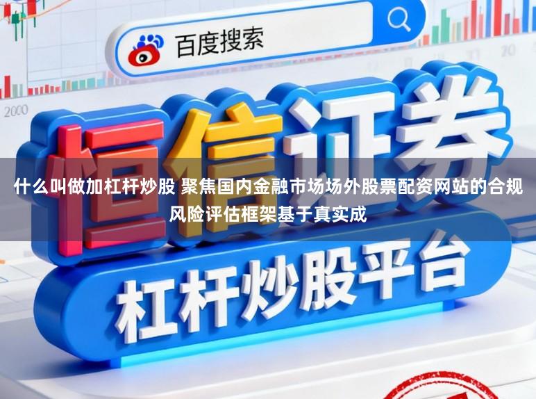 什么叫做加杠杆炒股 聚焦国内金融市场场外股票配资网站的合规风险评估框架基于真实成