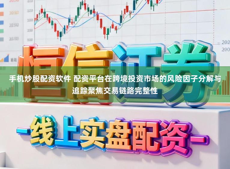 手机炒股配资软件 配资平台在跨境投资市场的风险因子分解与追踪聚焦交易链路完整性