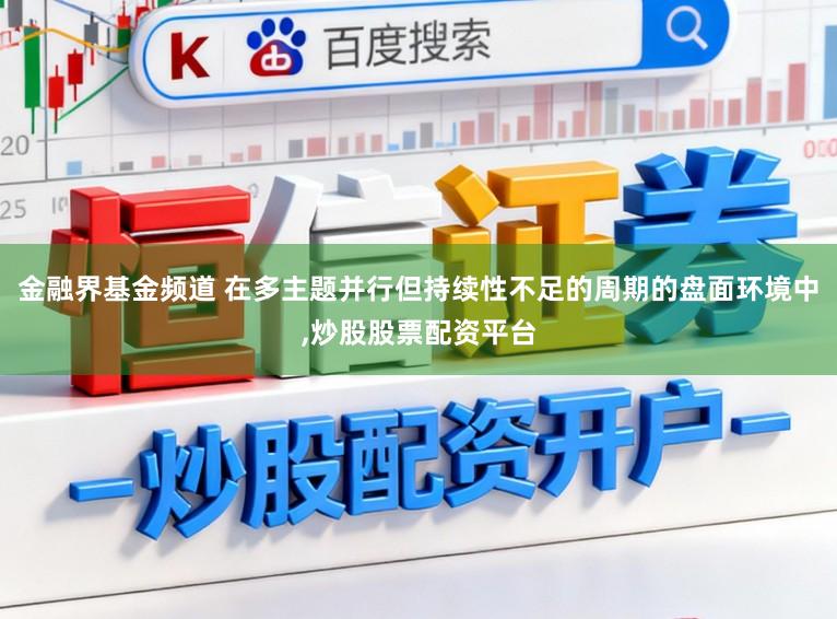 金融界基金频道 在多主题并行但持续性不足的周期的盘面环境中，炒股股票配资平台