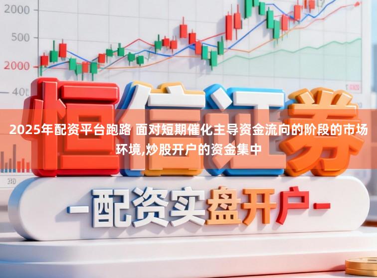 2025年配资平台跑路 面对短期催化主导资金流向的阶段的市场环境，炒股开户的资金集中