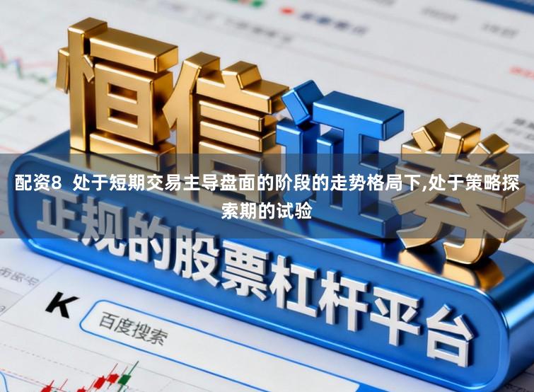 配资8  处于短期交易主导盘面的阶段的走势格局下，处于策略探索期的试验