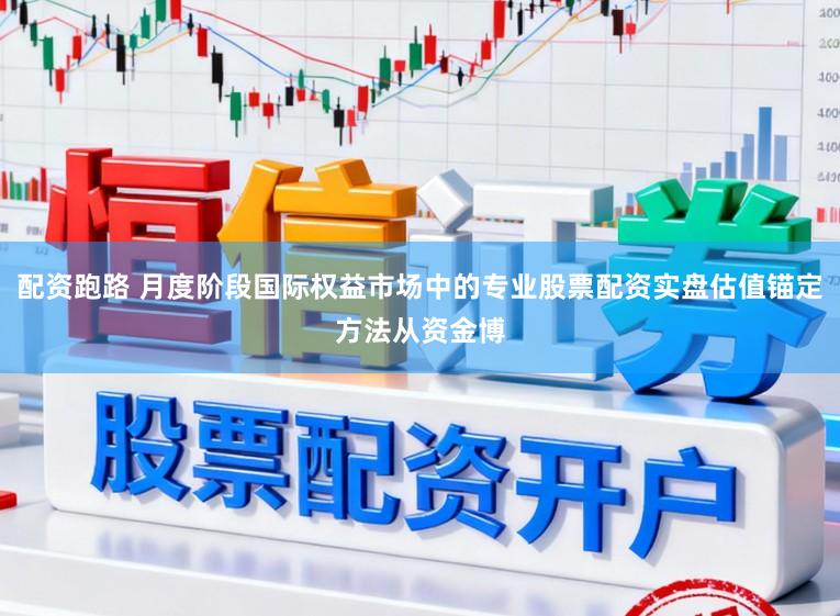 配资跑路 月度阶段国际权益市场中的专业股票配资实盘估值锚定方法从资金博