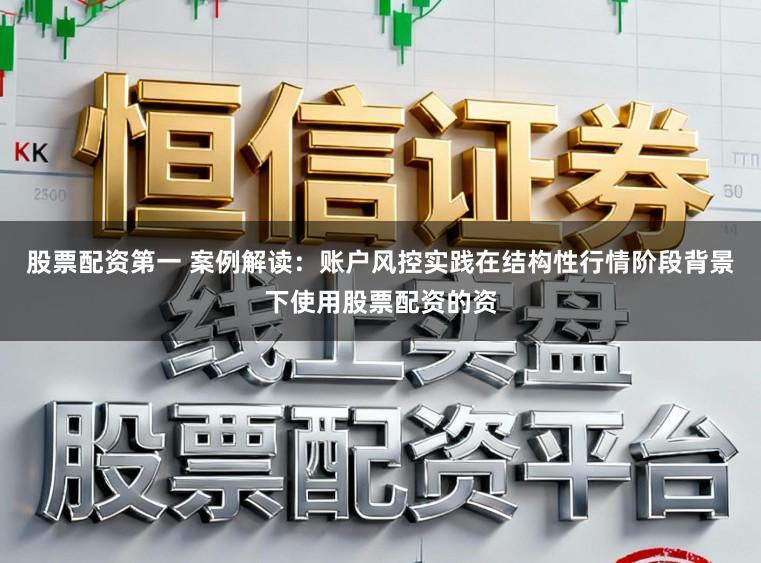 股票配资第一 案例解读：账户风控实践在结构性行情阶段背景下使用股票配资的资