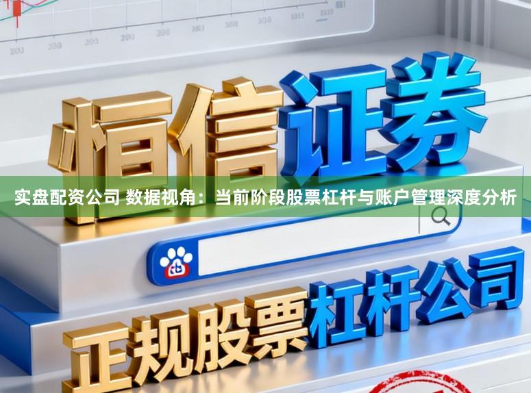 实盘配资公司 数据视角:当前阶段股票杠杆与账户管理深度分析