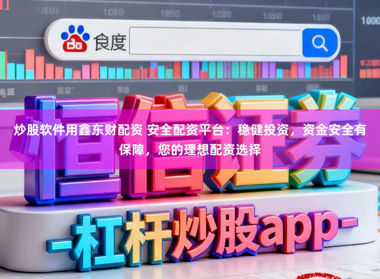 炒股软件用鑫东财配资 安全配资平台:稳健投资,资金安全有保障,您的理想配资选择