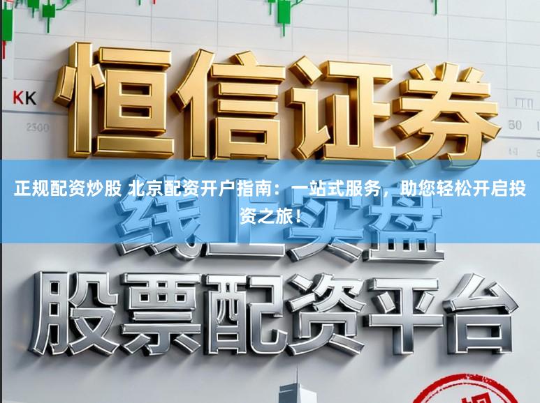 正规配资炒股 北京配资开户指南:一站式服务,助您轻松开启投资之旅!