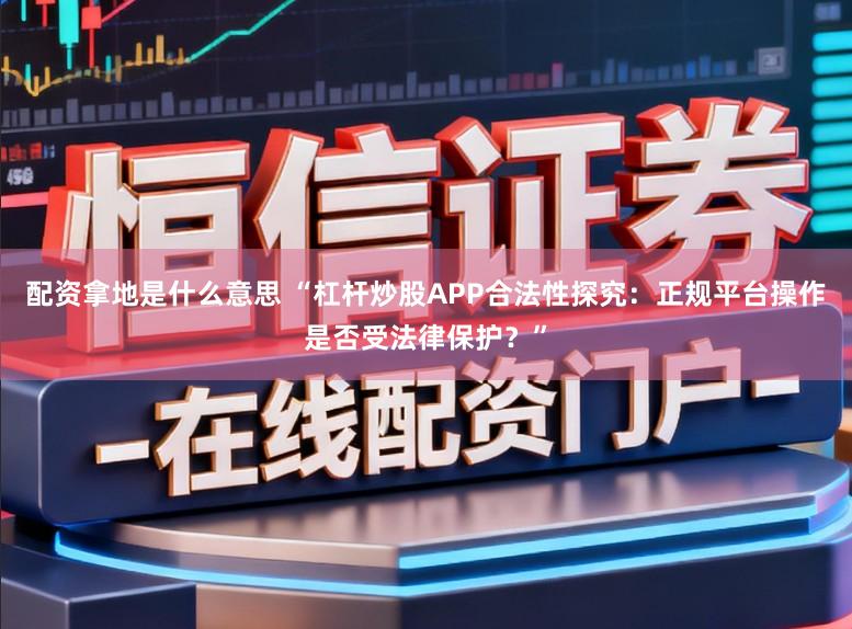 配资拿地是什么意思 “杠杆炒股APP合法性探究:正规平台操作是否受法律保护?”