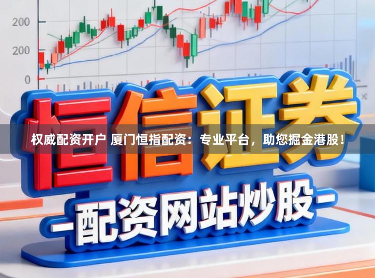权威配资开户 厦门恒指配资:专业平台,助您掘金港股!