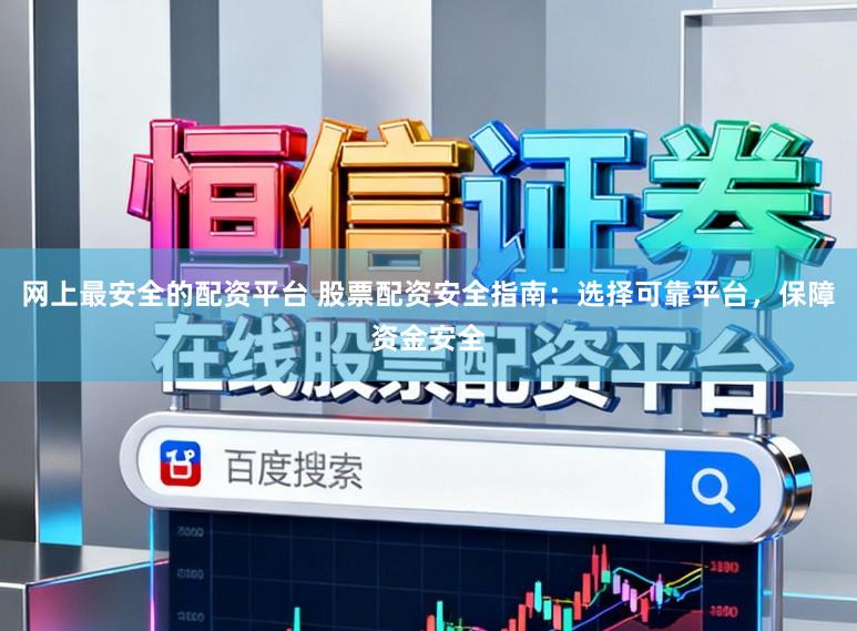 网上最安全的配资平台 股票配资安全指南:选择可靠平台,保障资金安全