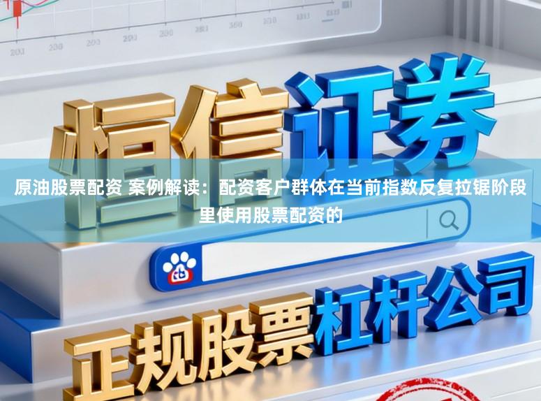 原油股票配资 案例解读：配资客户群体在当前指数反复拉锯阶段里使用股票配资的