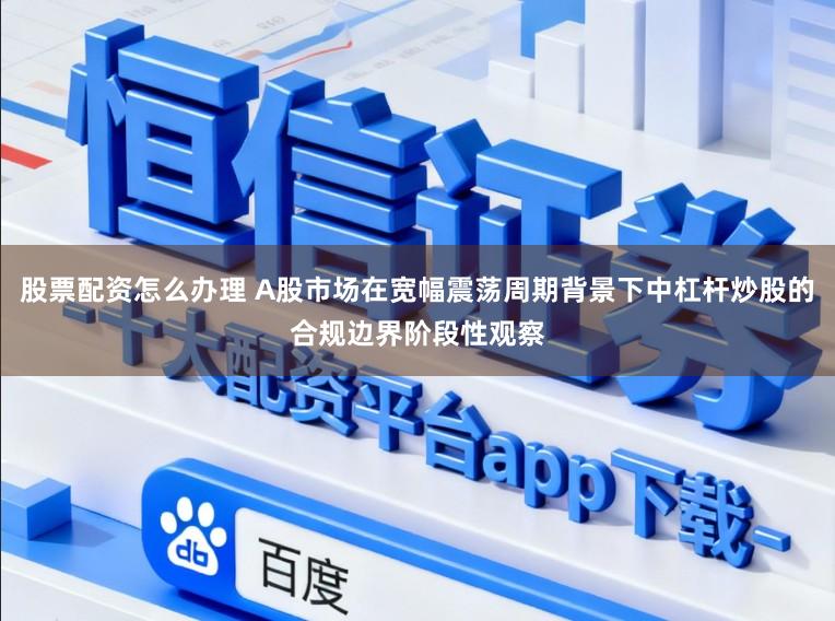 股票配资怎么办理 A股市场在宽幅震荡周期背景下中杠杆炒股的合规边界阶段性观察