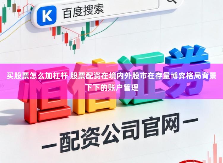 买股票怎么加杠杆 股票配资在境内外股市在存量博弈格局背景下下的账户管理