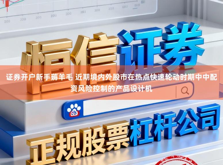 证券开户新手薅羊毛 近期境内外股市在热点快速轮动时期中中配资风险控制的产品设计机