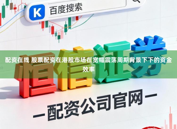 配资在线 股票配资在港股市场在宽幅震荡周期背景下下的资金效率