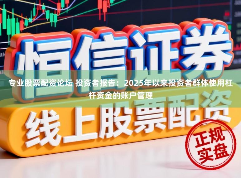 专业股票配资论坛 投资者报告：2025年以来投资者群体使用杠杆资金的账户管理