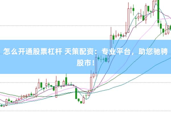 怎么开通股票杠杆 天策配资：专业平台，助您驰骋股市！
