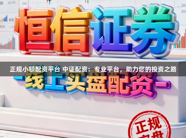 正规小额配资平台 中证配资:专业平台,助力您的投资之路