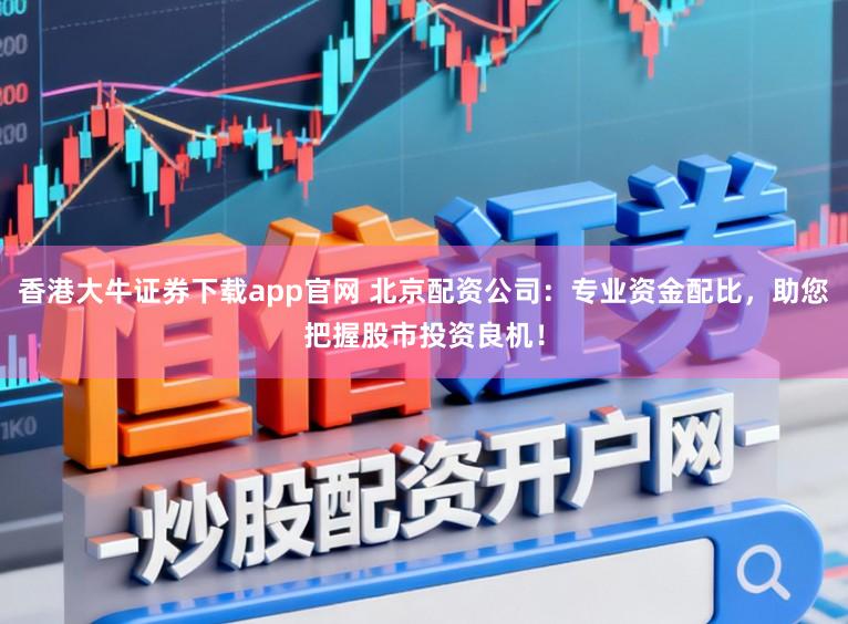 香港大牛证券下载app官网 北京配资公司:专业资金配比,助您把握股市投资良机!