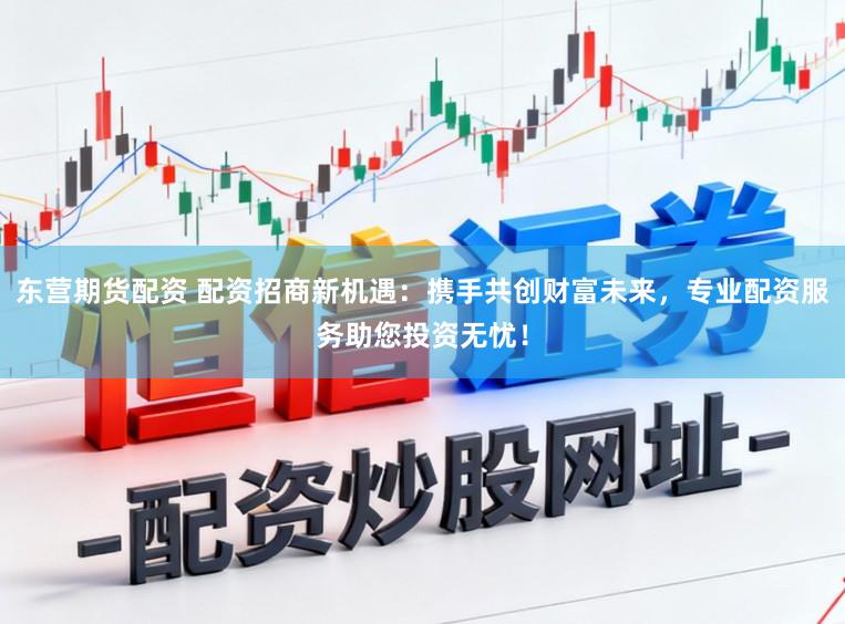 东营期货配资 配资招商新机遇:携手共创财富未来,专业配资服务助您投资无忧!