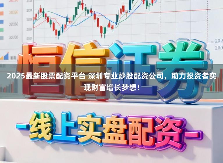 2025最新股票配资平台 深圳专业炒股配资公司,助力投资者实现财富增长梦想!