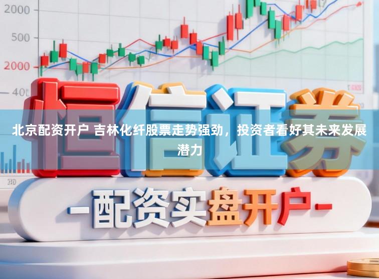 北京配资开户 吉林化纤股票走势强劲,投资者看好其未来发展潜力