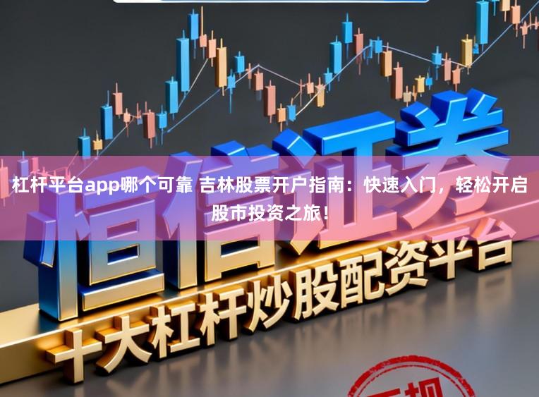 杠杆平台app哪个可靠 吉林股票开户指南:快速入门,轻松开启股市投资之旅!