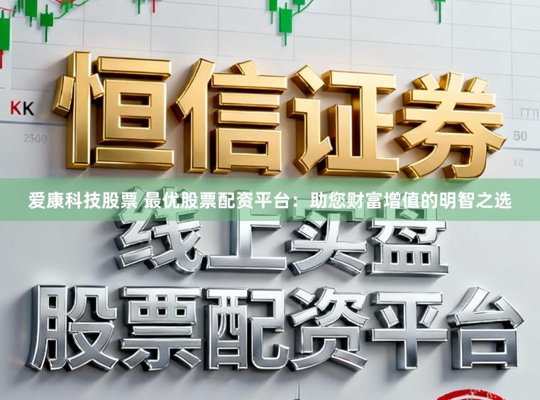 爱康科技股票 最优股票配资平台:助您财富增值的明智之选