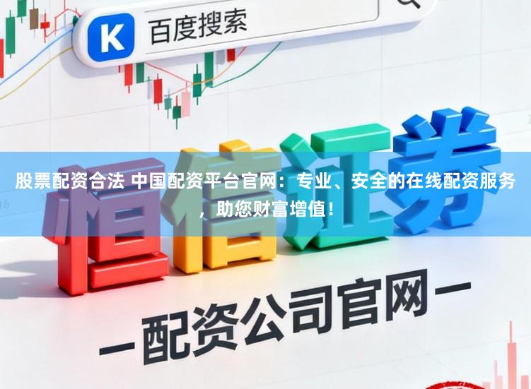 股票配资合法 中国配资平台官网：专业、安全的在线配资服务，助您财富增值！