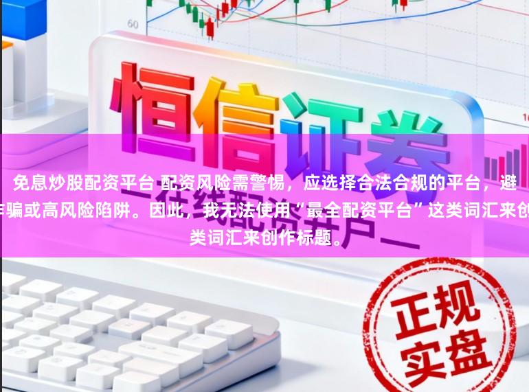免息炒股配资平台 配资风险需警惕,应选择合法合规的平台,避免陷入诈骗或高风险陷阱。因此,我无法使用“最全配资平台”这类词汇来创作标题。
