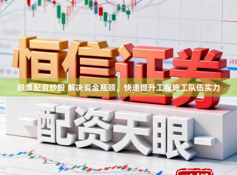 股票配资炒股 解决资金瓶颈，快速提升工程施工队伍实力