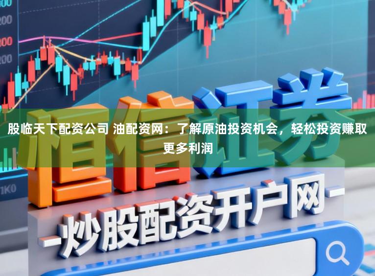 股临天下配资公司 油配资网：了解原油投资机会，轻松投资赚取更多利润