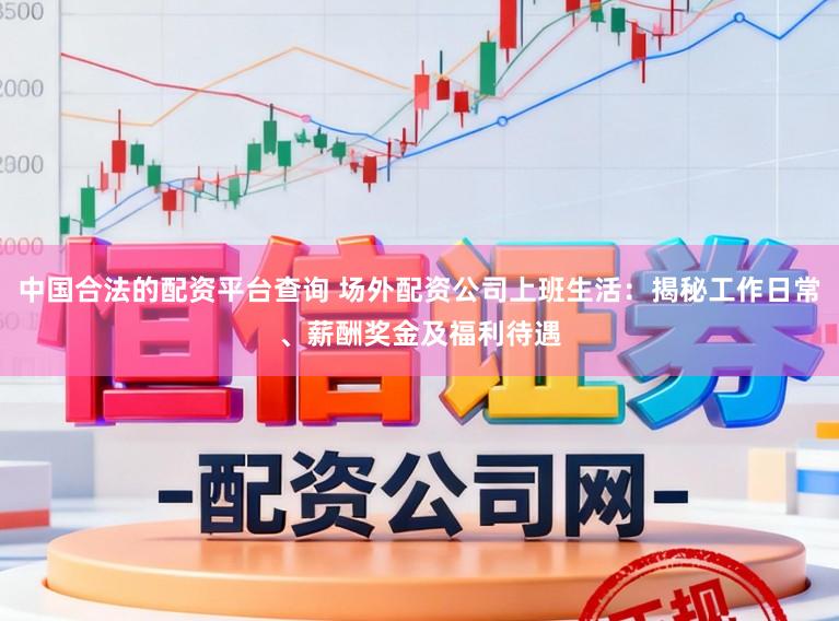 中国合法的配资平台查询 场外配资公司上班生活:揭秘工作日常、薪酬奖金及福利待遇