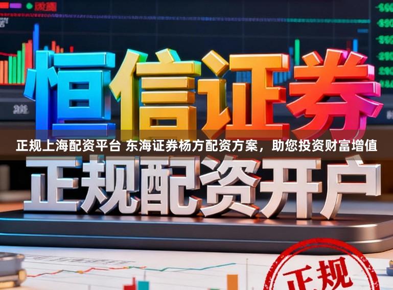 正规上海配资平台 东海证券杨方配资方案，助您投资财富增值