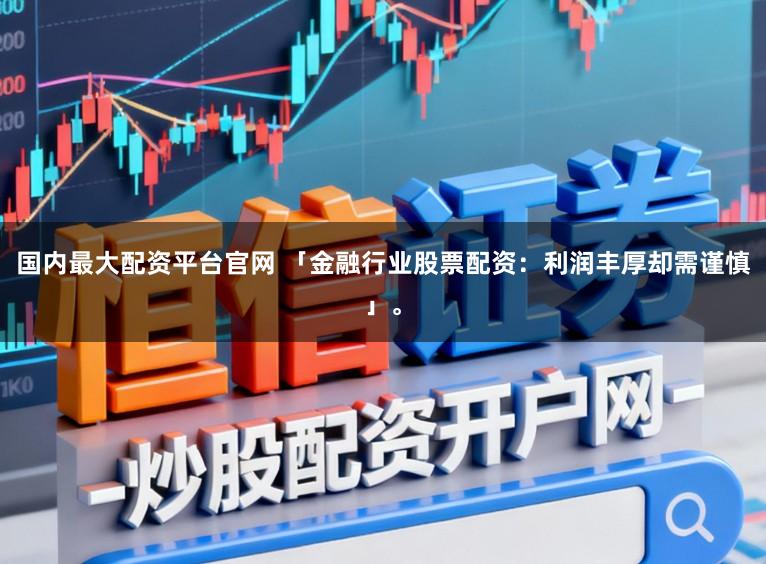 国内最大配资平台官网 「金融行业股票配资：利润丰厚却需谨慎」。