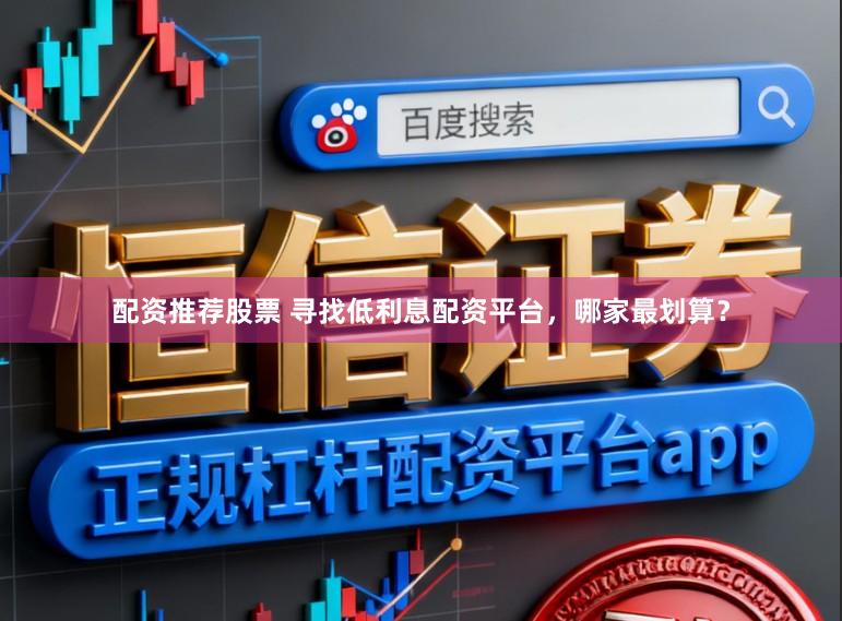 配资推荐股票 寻找低利息配资平台，哪家最划算？