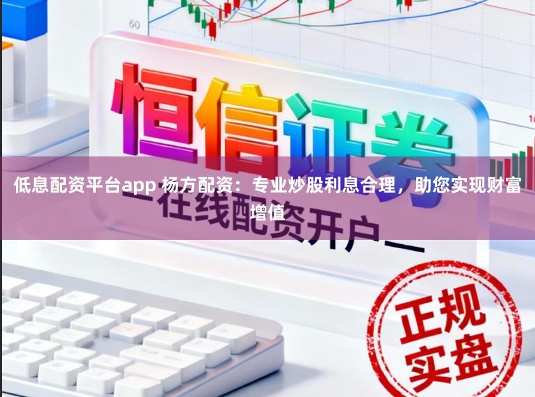 低息配资平台app 杨方配资：专业炒股利息合理，助您实现财富增值