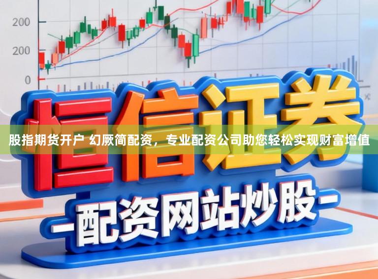 股指期货开户 幻厥简配资,专业配资公司助您轻松实现财富增值
