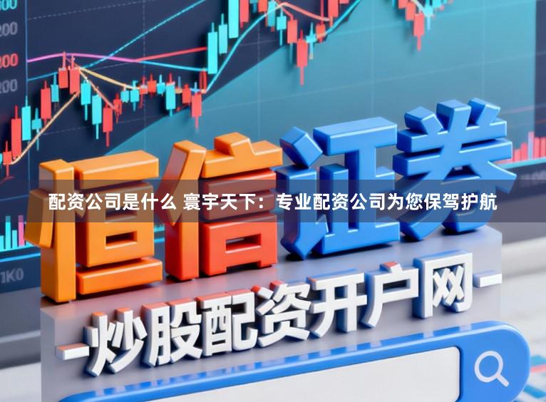 配资公司是什么 寰宇天下：专业配资公司为您保驾护航