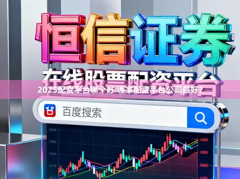 2025配资平台哪个好 哪家配资平台公司最好？