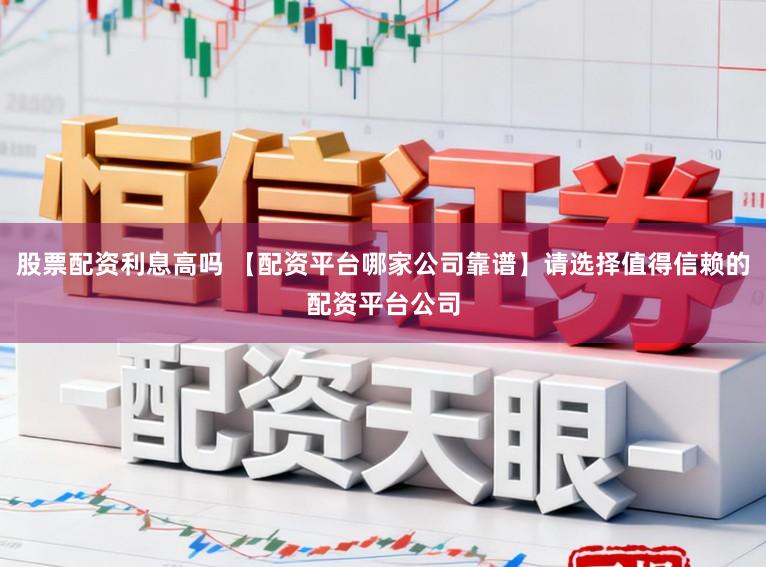 股票配资利息高吗 【配资平台哪家公司靠谱】请选择值得信赖的配资平台公司