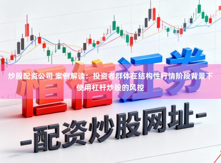 炒股配资公司 案例解读：投资者群体在结构性行情阶段背景下使用杠杆炒股的风控