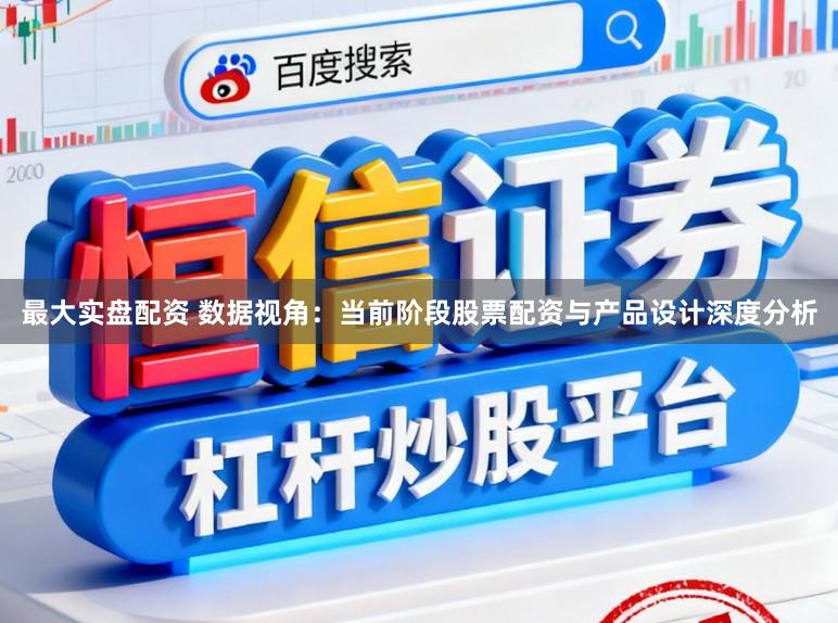 最大实盘配资 数据视角：当前阶段股票配资与产品设计深度分析