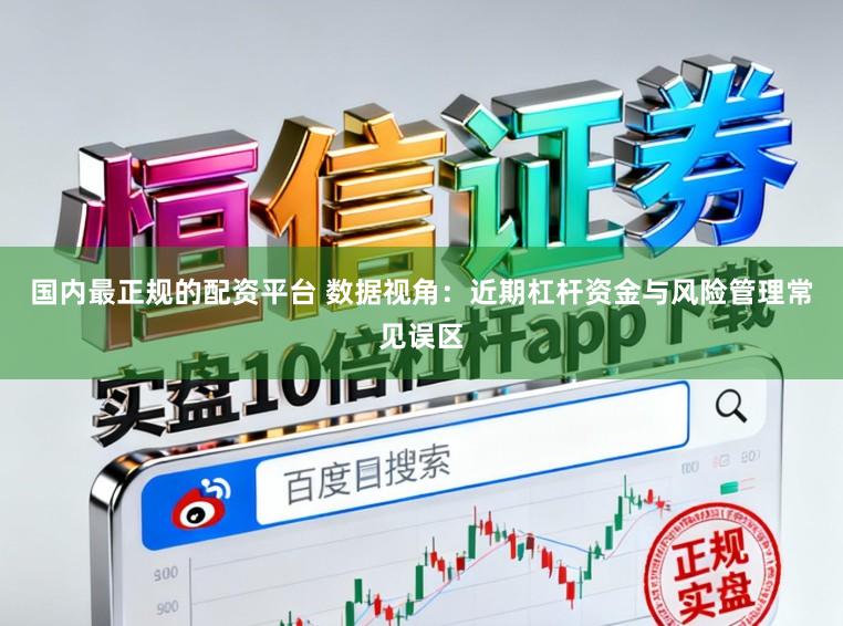 国内最正规的配资平台 数据视角：近期杠杆资金与风险管理常见误区