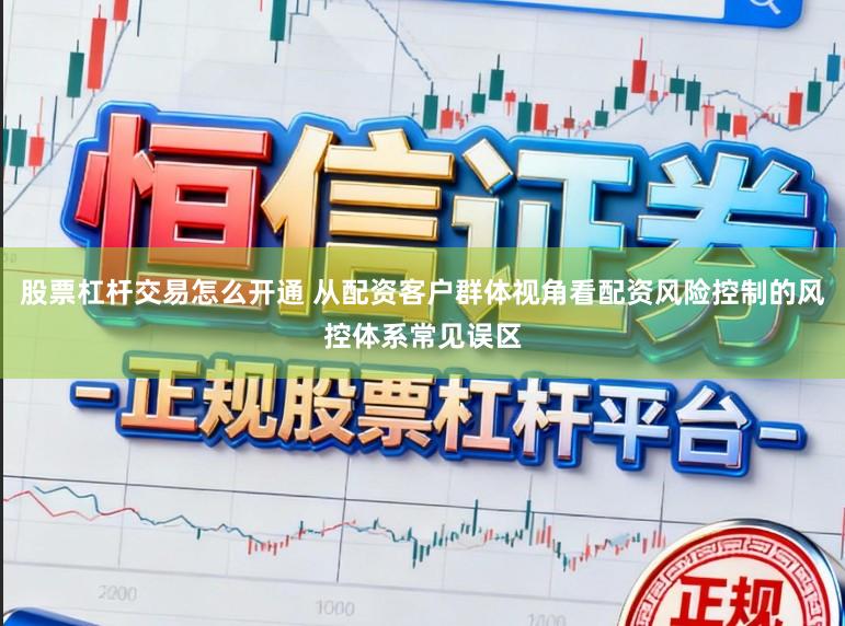 股票杠杆交易怎么开通 从配资客户群体视角看配资风险控制的风控体系常见误区