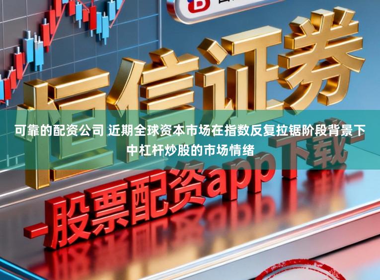 可靠的配资公司 近期全球资本市场在指数反复拉锯阶段背景下中杠杆炒股的市场情绪