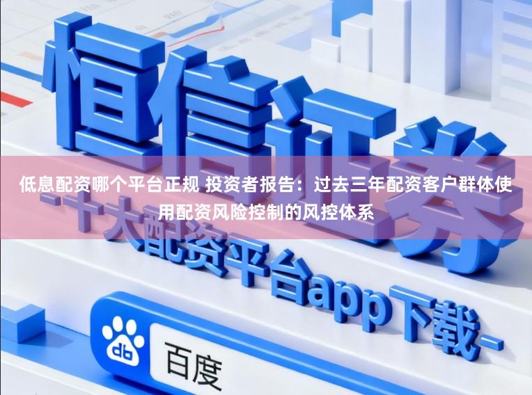 低息配资哪个平台正规 投资者报告：过去三年配资客户群体使用配资风险控制的风控体系