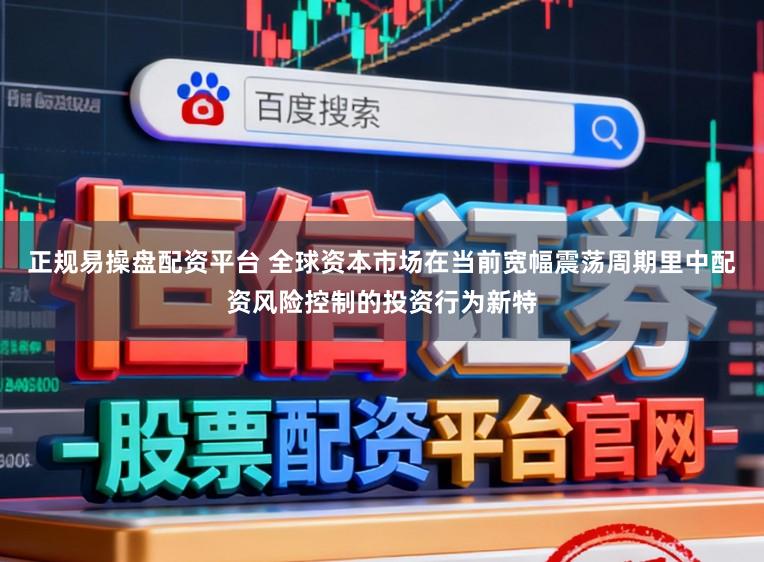 正规易操盘配资平台 全球资本市场在当前宽幅震荡周期里中配资风险控制的投资行为新特