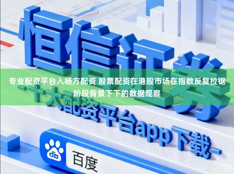 专业配资平台入杨方配资 股票配资在港股市场在指数反复拉锯阶段背景下下的数据观察