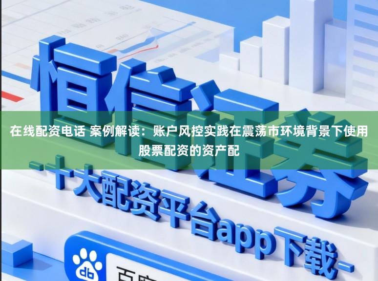 在线配资电话 案例解读:账户风控实践在震荡市环境背景下使用股票配资的资产配